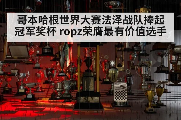 哥本哈根世界大赛法泽战队捧起冠军奖杯 ropz荣膺最有价值选手
