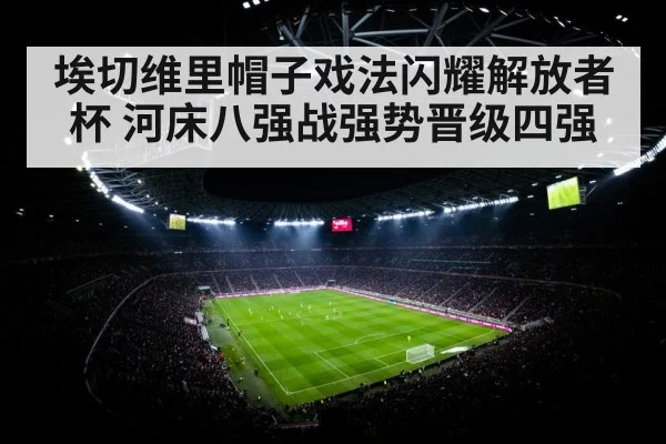 埃切维里帽子戏法闪耀解放者杯 河床八强战强势晋级四强