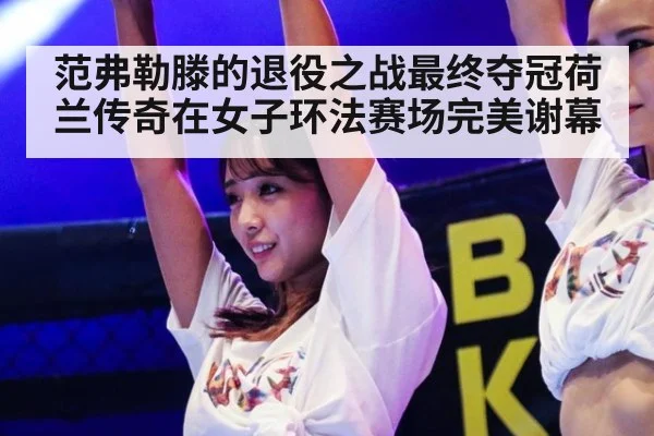 范弗勒滕的退役之战最终夺冠荷兰传奇在女子环法赛场完美谢幕