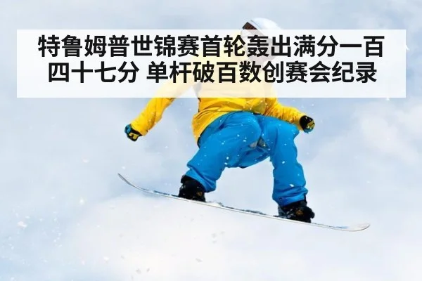 特鲁姆普世锦赛首轮轰出满分一百四十七分 单杆破百数创赛会纪录