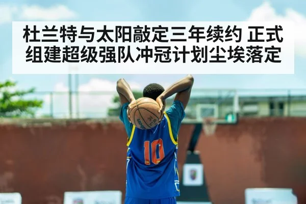 杜兰特与太阳敲定三年续约 正式组建超级强队冲冠计划尘埃落定